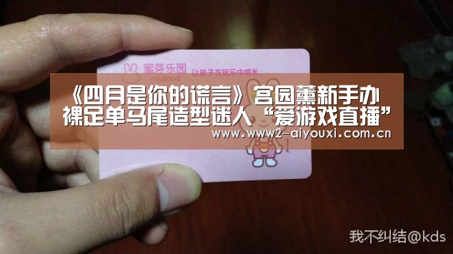 《四月是你的谎言》宫园薰新手办 裸足单马尾造型迷人“爱游戏直播”(图3) 爱游戏官网